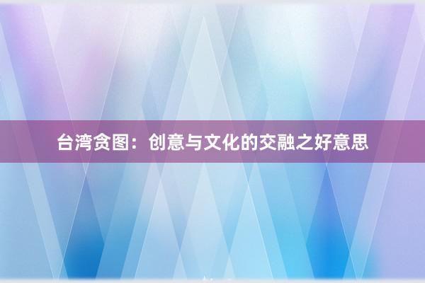 台湾贪图：创意与文化的交融之好意思