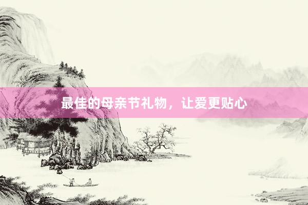 最佳的母亲节礼物，让爱更贴心