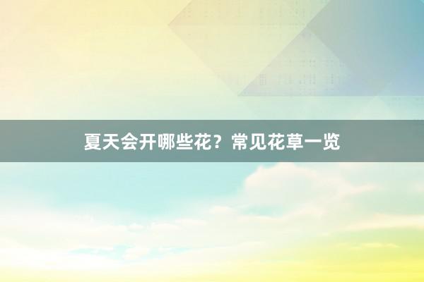 夏天会开哪些花?常见花草一览